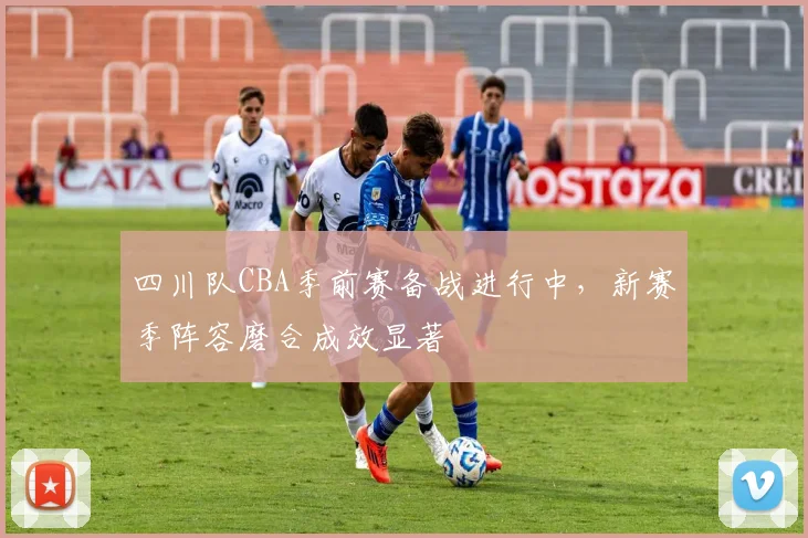 四川队CBA季前赛备战进行中，新赛季阵容磨合成效显著