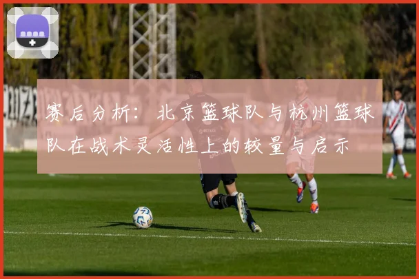 赛后分析：北京篮球队与杭州篮球队在战术灵活性上的较量与启示