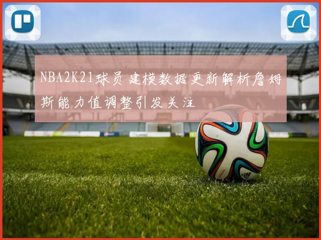 NBA2K21球员建模数据更新解析詹姆斯能力值调整引发关注