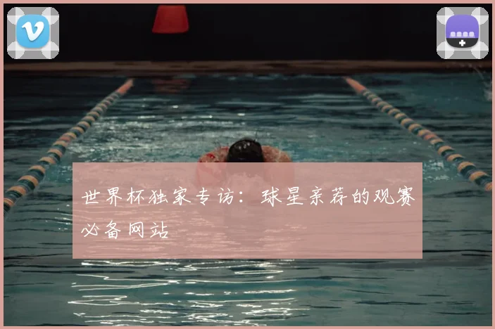 世界杯独家专访：球星亲荐的观赛必备网站