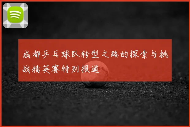 成都乒乓球队转型之路的探索与挑战精英赛特别报道