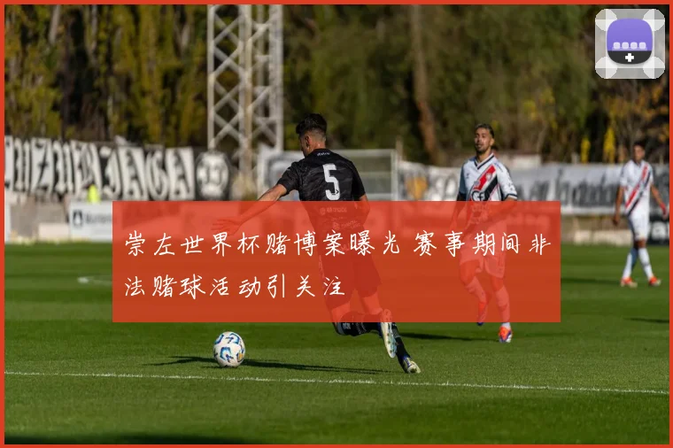 崇左世界杯赌博案曝光 赛事期间非法赌球活动引关注