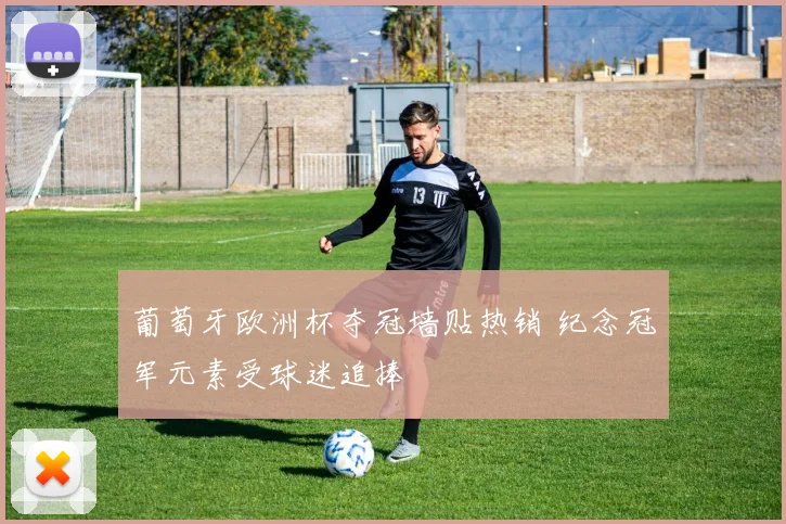 葡萄牙欧洲杯夺冠墙贴热销 纪念冠军元素受球迷追捧