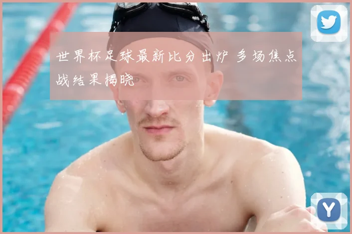 世界杯足球最新比分出炉 多场焦点战结果揭晓