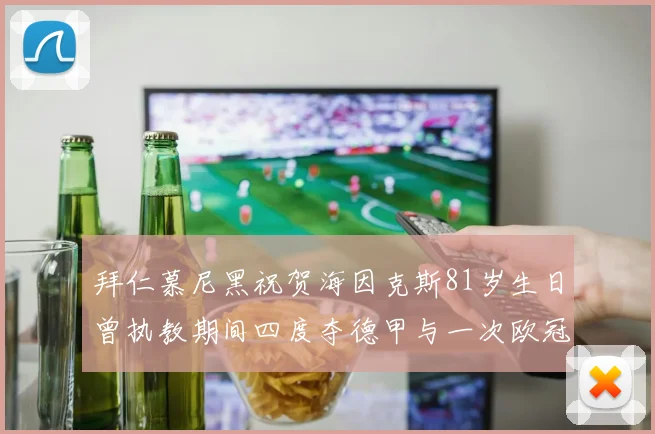拜仁慕尼黑祝贺海因克斯81岁生日曾执教期间四度夺德甲与一次欧冠荣耀