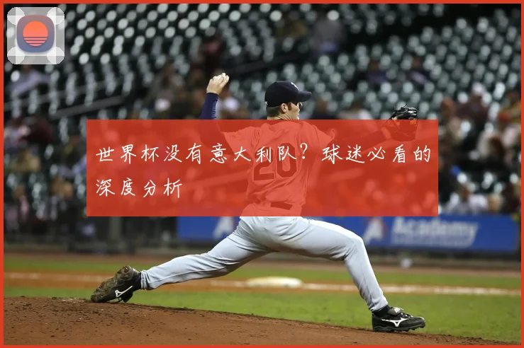 世界杯没有意大利队?球迷必看的深度分析
