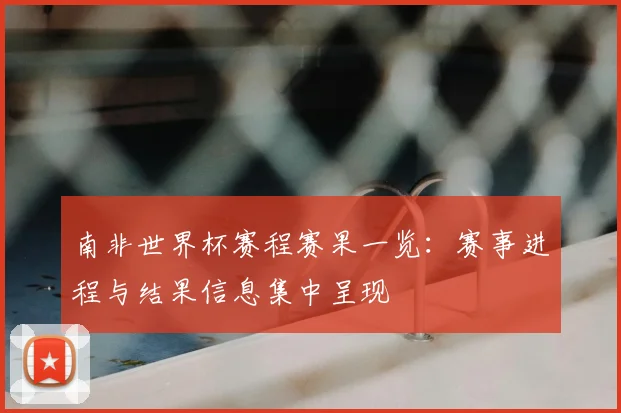 南非世界杯赛程赛果一览：赛事进程与结果信息集中呈现