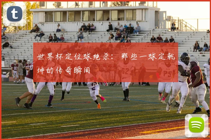 世界杯定位球绝杀：那些一球定乾坤的传奇瞬间
