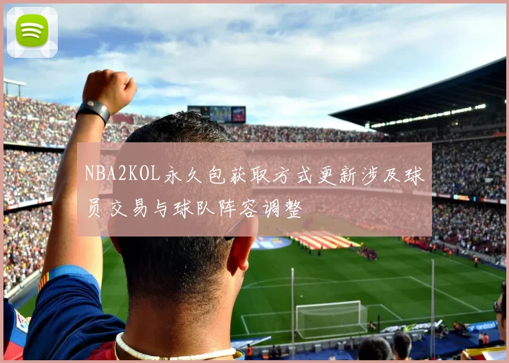 NBA2KOL永久包获取方式更新涉及球员交易与球队阵容调整
