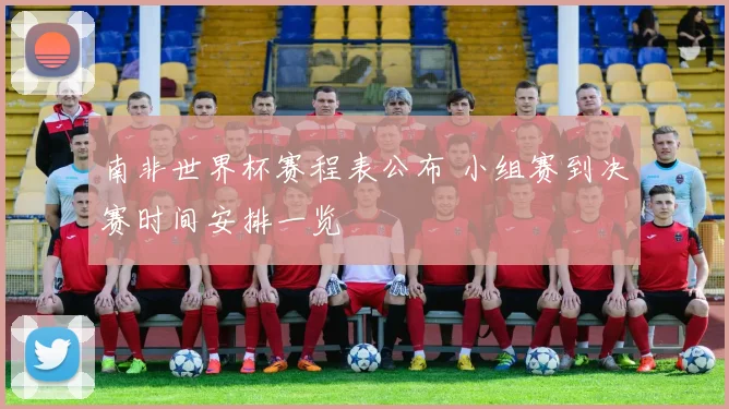 南非世界杯赛程表公布 小组赛到决赛时间安排一览