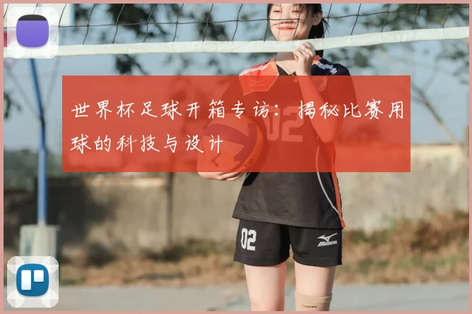 世界杯足球开箱专访：揭秘比赛用球的科技与设计