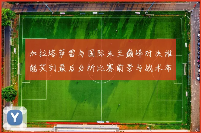 加拉塔萨雷与国际米兰巅峰对决谁能笑到最后分析比赛前景与战术布局