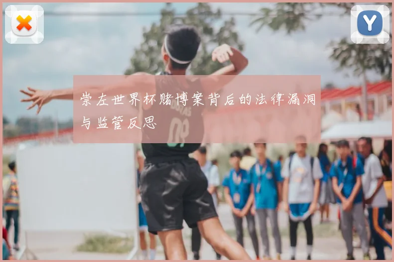 崇左世界杯赌博案背后的法律漏洞与监管反思