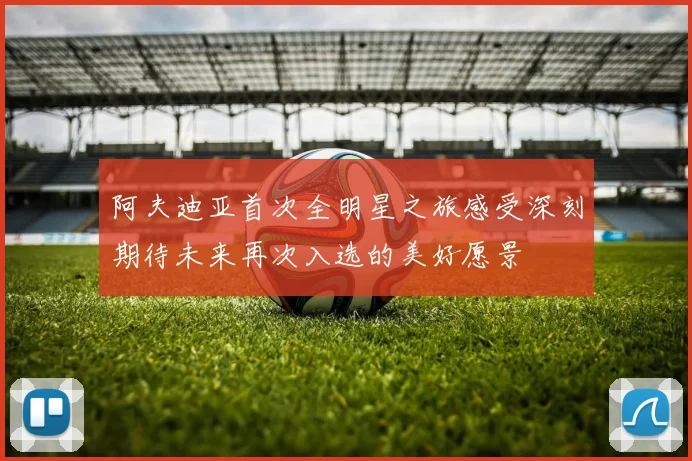 阿夫迪亚首次全明星之旅感受深刻期待未来再次入选的美好愿景