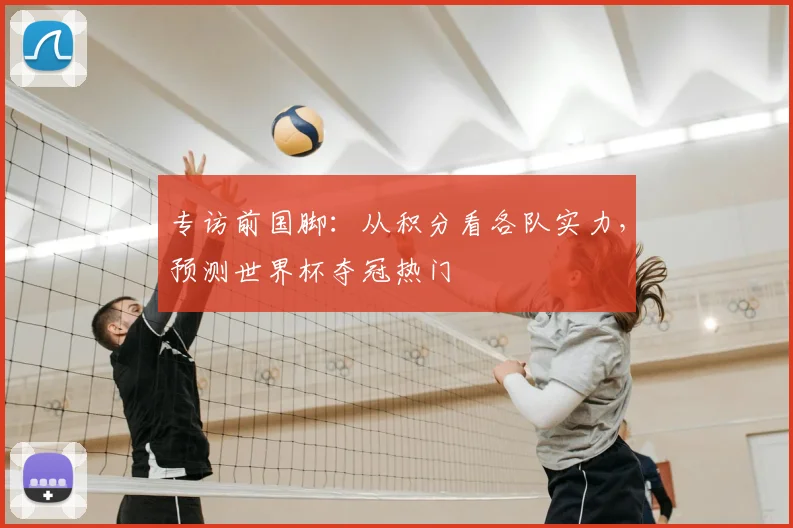 专访前国脚：从积分看各队实力，预测世界杯夺冠热门