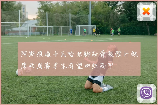 阿斯报道卡瓦哈尔脚趾骨裂预计缺席两周赛季末有望回归西甲