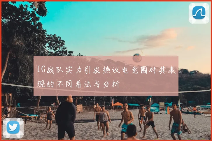 IG战队实力引发热议电竞圈对其表现的不同看法与分析