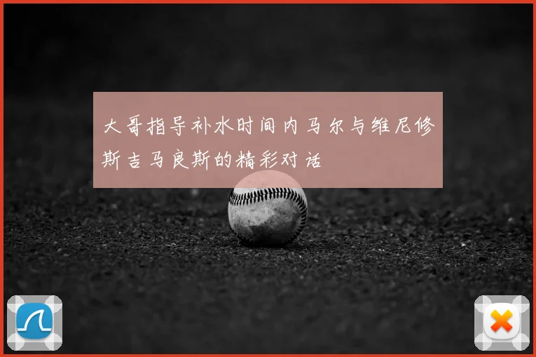 大哥指导补水时间内马尔与维尼修斯吉马良斯的精彩对话