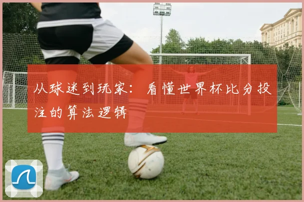 从球迷到玩家：看懂世界杯比分投注的算法逻辑