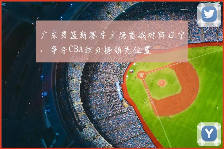 广东男篮新赛季主场首战对阵辽宁，争夺CBA积分榜领先位置