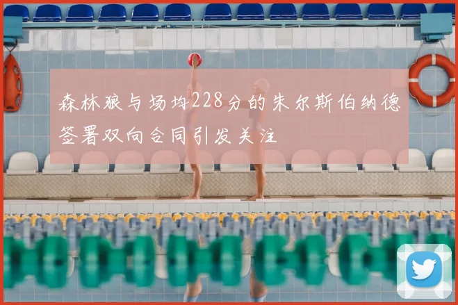 森林狼与场均228分的朱尔斯伯纳德签署双向合同引发关注