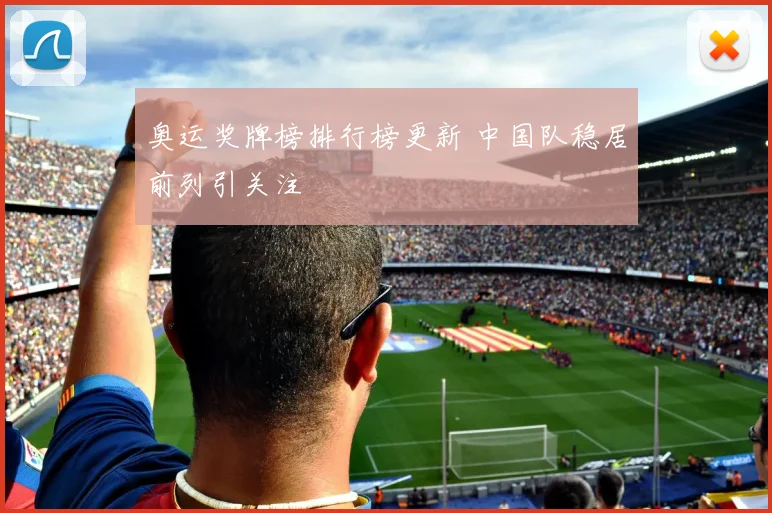 奥运奖牌榜排行榜更新 中国队稳居前列引关注