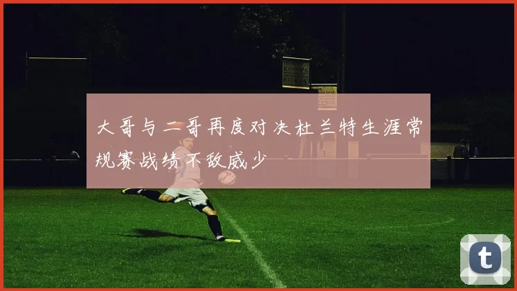 大哥与二哥再度对决杜兰特生涯常规赛战绩不敌威少