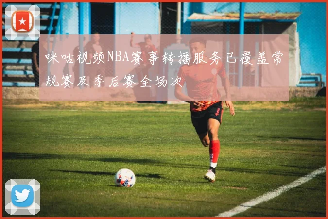 咪咕视频NBA赛事转播服务已覆盖常规赛及季后赛全场次