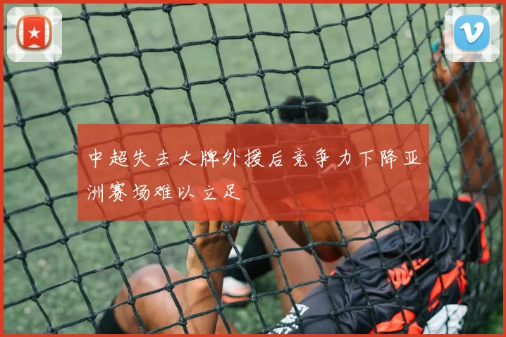 中超失去大牌外援后竞争力下降亚洲赛场难以立足