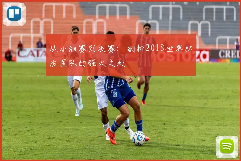 从小组赛到决赛：剖析2018世界杯法国队的强大之处