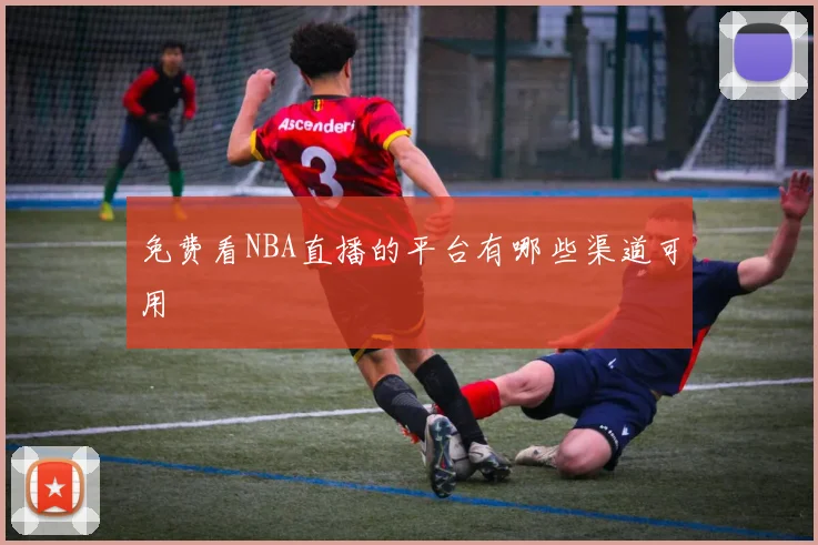 免费看NBA直播的平台有哪些渠道可用