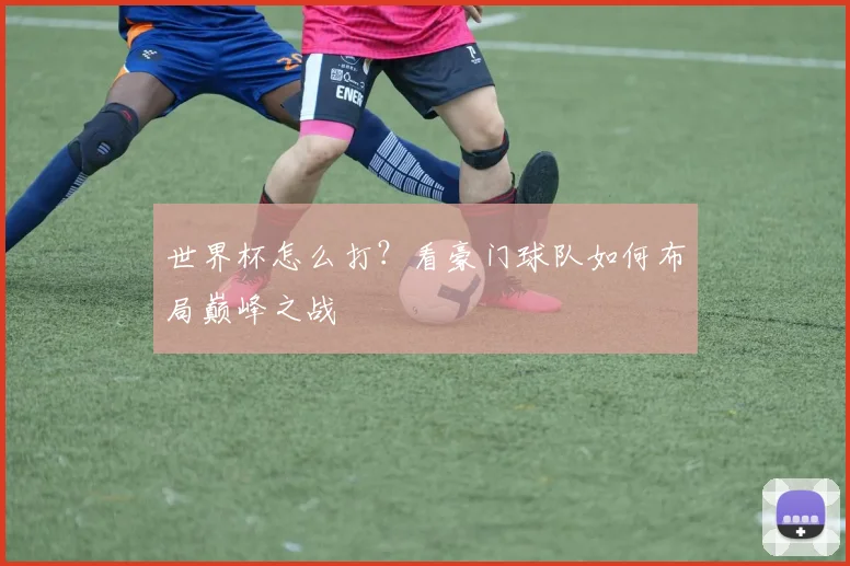 世界杯怎么打？看豪门球队如何布局巅峰之战