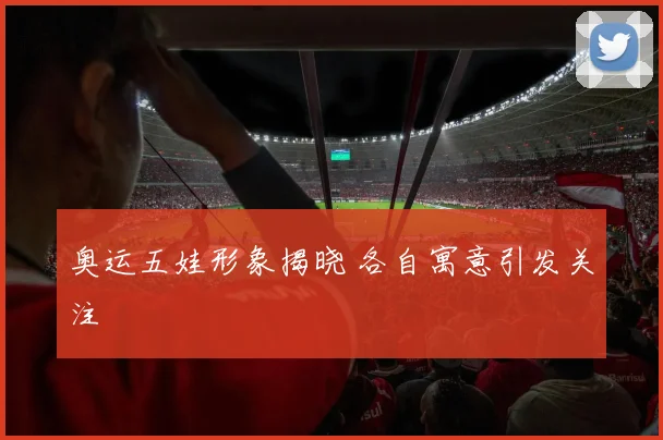 奥运五娃形象揭晓 各自寓意引发关注