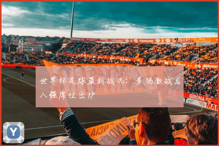 世界杯足球最新战况：多场激战后八强席位出炉