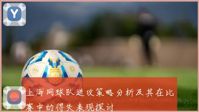 上海网球队进攻策略分析及其在比赛中的得失表现探讨