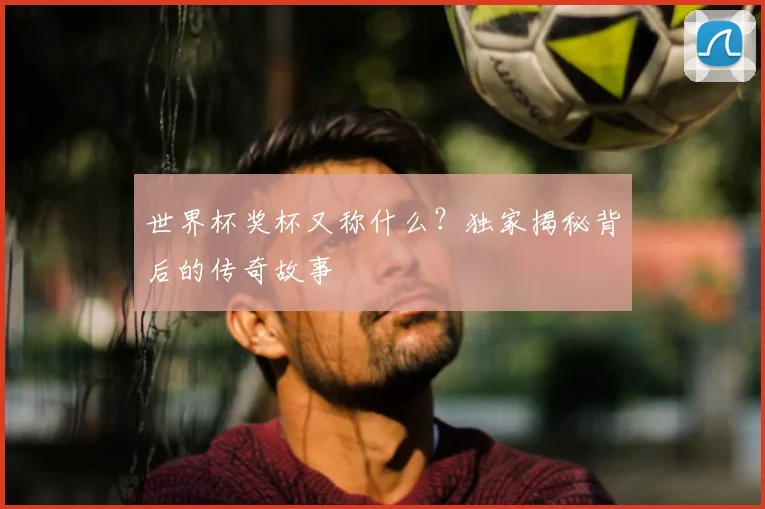 世界杯奖杯又称什么？独家揭秘背后的传奇故事