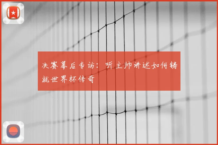 决赛幕后专访：听主帅讲述如何铸就世界杯传奇