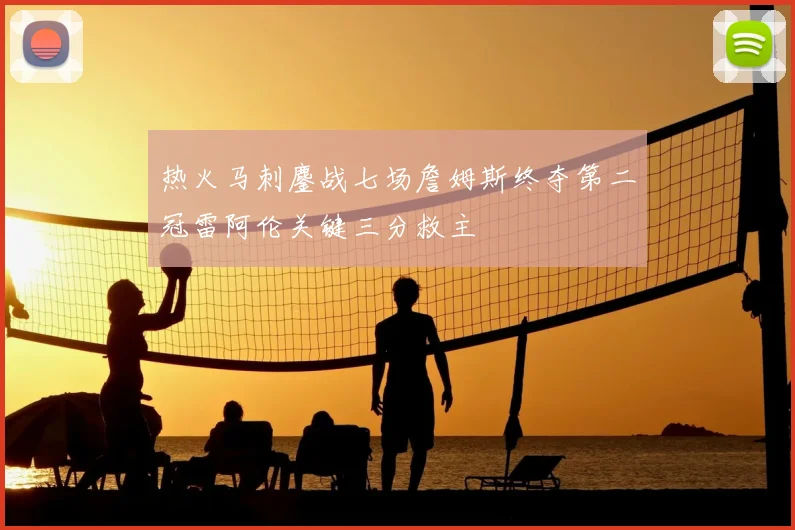热火马刺鏖战七场詹姆斯终夺第二冠雷阿伦关键三分救主
