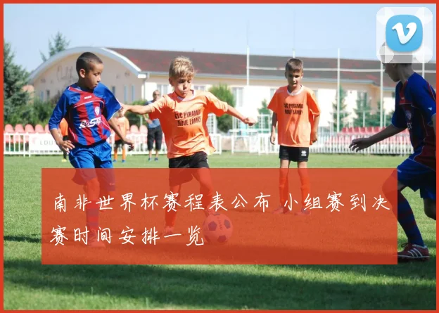 南非世界杯赛程表公布 小组赛到决赛时间安排一览