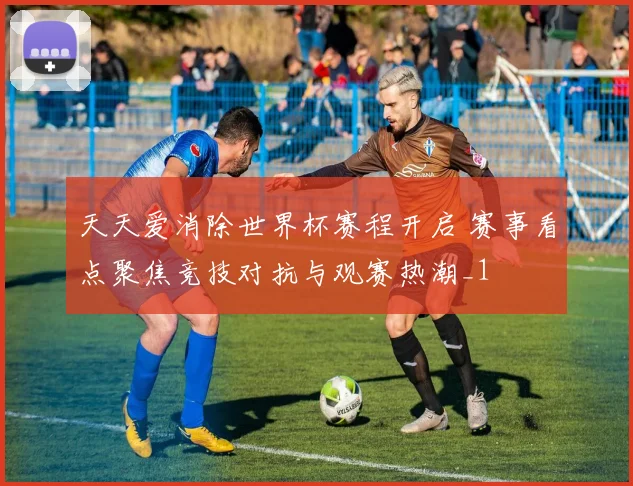 天天爱消除世界杯赛程开启 赛事看点聚焦竞技对抗与观赛热潮_1