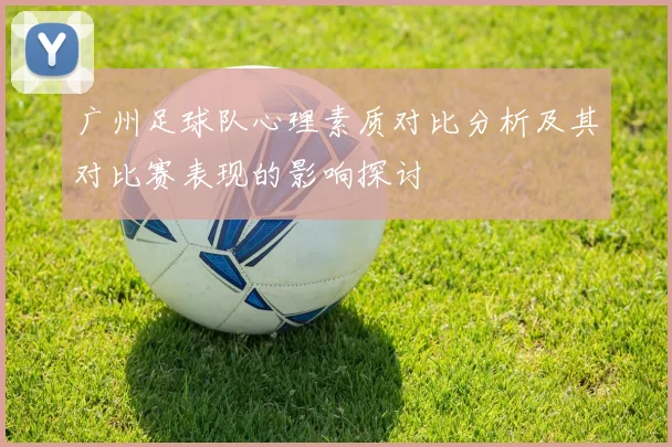 广州足球队心理素质对比分析及其对比赛表现的影响探讨