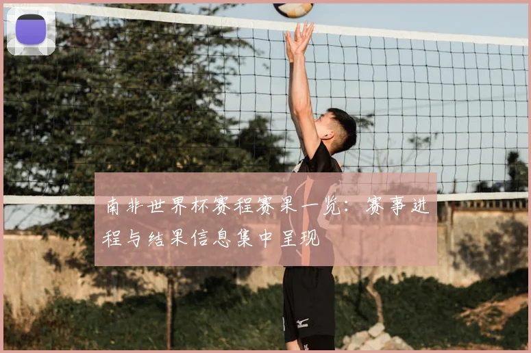 南非世界杯赛程赛果一览：赛事进程与结果信息集中呈现