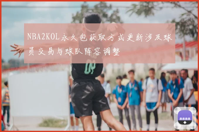 NBA2KOL永久包获取方式更新涉及球员交易与球队阵容调整