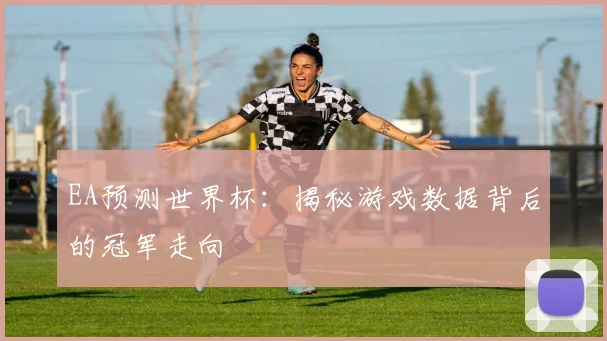 EA预测世界杯：揭秘游戏数据背后的冠军走向