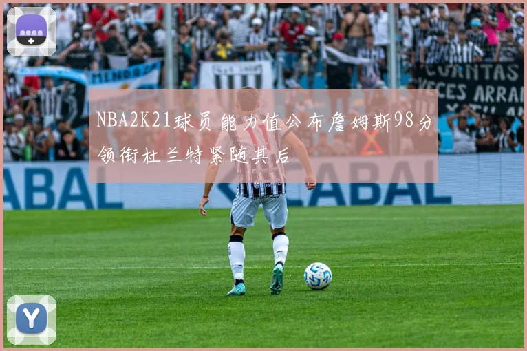 NBA2K21球员能力值公布詹姆斯98分领衔杜兰特紧随其后