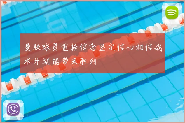 曼联球员重拾信念坚定信心相信战术计划能带来胜利