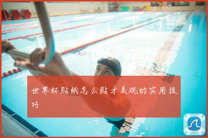 世界杯贴纸怎么贴才美观的实用技巧