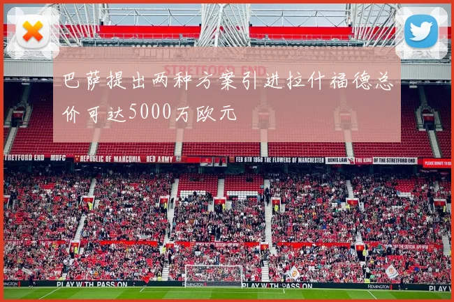 巴萨提出两种方案引进拉什福德总价可达5000万欧元