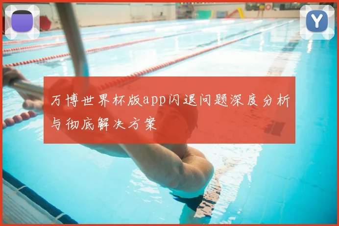 万博世界杯版app闪退问题深度分析与彻底解决方案