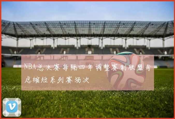 NBA总决赛每隔四年调整赛制联盟考虑缩短系列赛场次
